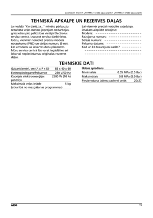 Page 19LAVAMAT 47370 • LAVAMAT 47280 aqua alarm • LAVAMAT 47080 aqua alarm
19
TEHNISKIE DATI
Ja noda¬å "Ko darît, ja..." minéto pårbauΩu
rezultåtå ve¬as maßîna joprojåm nedarbojas,
griezieties péc palîdzîbas vietéjå Electrolux
servisa centrå. Izsaucot servisa darbinieku,
lüdzu, vienmér norådiet precîzu mode¬a
nosaukumu (PNC) un sérijas numuru (S-no),
kas atrodami uz iekårtas datu plåksnîtes.
Müsu servisa centrå Jüs varat iegådåties arî
iekårtai nepiecießamås ori©inålås rezerves
da¬as.Lai vienmér precîzi...