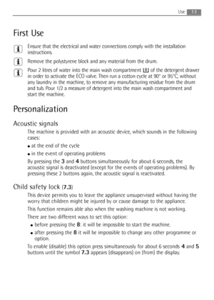 Page 1313Use 
First Use
Ensure that the electrical and water connections comply with the installation
instructions.
Remove the polystyrene block and any material from the drum.
Pour 2 litres of water into the main wash compartment  of the detergent drawer
in order to activate the ECO valve. Then run a cotton cycle at 90° or 95°C, without
any laundry in the machine, to remove any manufacturing residue from the drum
and tub. Pour 1/2 a measure of detergent into the main wash compartment and
start the machine....