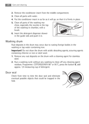 Page 282.Remove the conditioner insert from the middle compartment. 
3.Clean all parts with water.
4.Put the conditioner insert in as far as it will go, so that it is firmly in place.
5.Clean all parts of the washing ma-
chine, especially the nozzles in the top
of the washing-in chamber, with a
brush.
6.Insert the detergent dispenser drawer
in the guide rails and push it in.
Washing drum
Rust deposits in the drum may occur due to rusting foreign bodies in the
washing or tap water containing iron.
Important!Do...