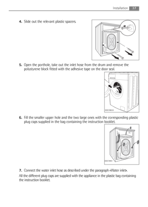 Page 374.Slide out the relevant plastic spacers.
5.Open the porthole, take out the inlet hose from the drum and remove the
polystyrene block fitted with the adhesive tape on the door seal.
6.Fill the smaller upper hole and the two large ones with the corresponding plastic
plug caps supplied in the bag containing the instruction booklet.
7.Connect the water inlet hose as described under the paragraph «Water inlet».
All the different plug caps are supplied with the appliance in the plastic bag containing
the...