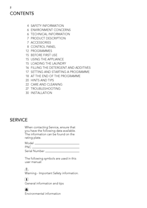Page 2 
SERVICE
When contacting Service, ensure that
you have the following data available.
The information can be found on the
rating plate.
Model
PNC
Serial Number
The following symbols are used in this
user manual:
Warning - Important Safety information.
General information and tips
Environmental information
Subject to change without notice
CONTENTS
4 SAFETY INFORMATION
6 ENVIRONMENT CONCERNS
6 TECHNICAL INFORMATION
7 PRODUCT DESCRIPTION
7 ACCESSORIES
8 CONTROL PANEL
12 PROGRAMMES
15 BEFORE FIRST USE
15...