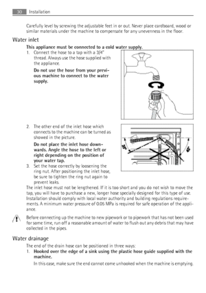 Page 30Carefully level by screwing the adjustable feet in or out. Never place cardboard, wood or
similar materials under the machine to compensate for any unevenness in the floor.
Water inlet This appliance must be connected to a cold water supply.
1. Connect the hose to a tap with a 3/4”
thread. Always use the hose supplied with
the appliance.
Do not use the hose from your previ‐
ous machine to connect to the water
supply.
2. The other end of the inlet hose which connects to the machine can be turned as
showed...