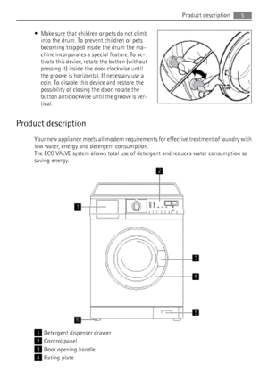 Page 5•Make sure that children or pets do not climb
into the drum. To prevent children or pets
becoming trapped inside the drum the ma‐
chine incorporates a special feature. To ac‐
tivate this device, rotate the button (without
pressing it) inside the door clockwise until
the groove is horizontal. If necessary use a
coin. To disable this device and restore the
possibility of closing the door, rotate the
button anticlockwise until the groove is ver‐
tical.
Product description Your new appliance meets all modern...