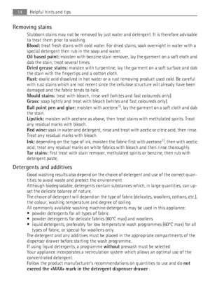 Page 14Removing stainsStubborn stains may not be removed by just water and detergent. It is therefore advisable
to treat them prior to washing.
Blood:  treat fresh stains with cold water. For dried stains, soak overnight in water with a
special detergent then rub in the soap and water.
Oil based paint:  moisten with benzine stain remover, lay the garment on a soft cloth and
dab the stain; treat several times.
Dried grease stains:  moisten with turpentine, lay the garment on a soft surface and dab
the stain with...