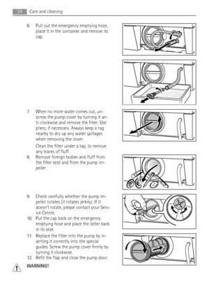 Page 246. Pull out the emergency emptying hose,
place it in the container and remove its
cap.
7. When no more water comes out, un-
screw the pump cover by turning it an-
ti-clockwise and remove the filter. Use
pliers, if necessary. Always keep a rag
nearby to dry up any water spillages
when removing the cover.
Clean the filter under a tap, to remove
any traces of fluff.
8. Remove foreign bodies and fluff from
the filter seat and from the pump im-
peller.
9. Check carefully whether the pump im-
peller rotates...