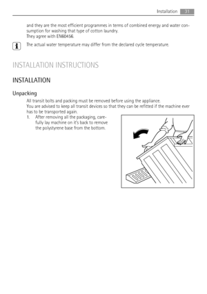 Page 31and they are the most efficient programmes in terms of combined energy and water con-
sumption for washing that type of cotton laundry.
They agree with EN60456.
The actual water temperature may differ from the declared cycle temperature.
INSTALLATION INSTRUCTIONS
INSTALLATION
Unpacking
All transit bolts and packing must be removed before using the appliance.
You are advised to keep all transit devices so that they can be refitted if the machine ever
has to be transported again.
1. After removing all the...