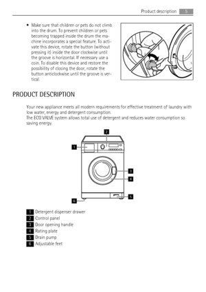 Page 5• Make sure that children or pets do not climb
into the drum. To prevent children or pets
becoming trapped inside the drum the ma-
chine incorporates a special feature. To acti-
vate this device, rotate the button (without
pressing it) inside the door clockwise until
the groove is horizontal. If necessary use a
coin. To disable this device and restore the
possibility of closing the door, rotate the
button anticlockwise until the groove is ver-
tical.
PRODUCT DESCRIPTION
Your new appliance meets all...