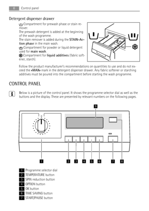 Page 6Detergent dispenser drawer
 Compartment for prewash phase or stain re-
mover.
The prewash detergent is added at the beginning
of the wash programme.
The stain remover is added during the STAIN-Ac-
tion phase in the main wash.
 Compartment for powder or liquid detergent
used for main wash.
 Compartment for liquid additives (fabric soft-
ener, starch).
Follow the product manufacturer’s recommendations on quantities to use and do not ex-
ceed the «MAX» mark in the detergent dispenser drawer. Any fabric...