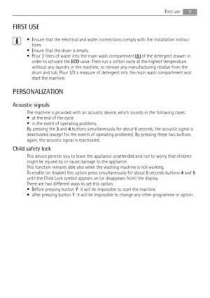 Page 9FIRST USE
• Ensure that the electrical and water connections comply with the installation instruc-
tions.
• Ensure that the drum is empty.
• Pour 2 liters of water into the main wash compartment 
 of the detergent drawer in
order to activate the ECO valve. Then run a cotton cycle at the highest temperature
without any laundry in the machine, to remove any manufacturing residue from the
drum and tub. Pour 1/2 a measure of detergent into the main wash compartment and
start the machine.
PERSONALIZATION...