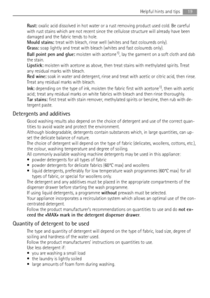 Page 19Rust: oxalic acid dissolved in hot water or a rust removing product used cold. Be careful
with rust stains which are not recent since the cellulose structure will already have been
damaged and the fabric tends to hole.
Mould stains: treat with bleach, rinse well (whites and fast coloureds only).
Grass: soap lightly and treat with bleach (whites and fast coloureds only).
Ball point pen and glue: moisten with acetone
1), lay the garment on a soft cloth and dab
the stain.
Lipstick: moisten with acetone as...
