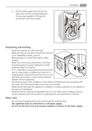 Page 315. Fill the smaller upper hole and the two
large ones with the corresponding plas-
tic plug caps supplied in the bag con-
taining the instruction booklet.
Positioning and levelling
Install the machine on a flat hard floor.
Make sure that air circulation around the machine
is not impeded by carpets, rugs etc.
Before placing it on small tiles, apply a rubber
coating.
Never try to correct any unevenness in the floor
by putting pieces of wood, cardboard or similar
materials under the machine.
If it is...