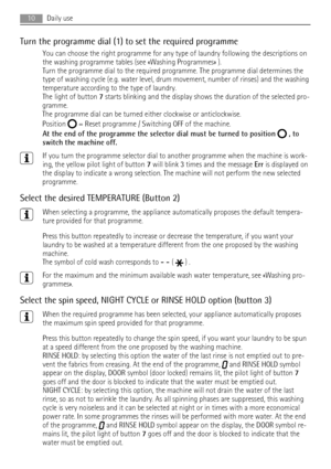 Page 10Turn the programme dial (1) to set the required programme
You can choose the right programme for any type of laundry following the descriptions on
the washing programme tables (see «Washing Programmes» ).
Turn the programme dial to the required programme. The programme dial determines the
type of washing cycle (e.g. water level, drum movement, number of rinses) and the washing
temperature according to the type of laundry.
The light of button 7 starts blinking and the display shows the duration of the...