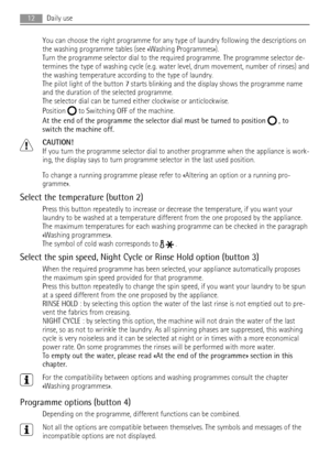 Page 12You can choose the right programme for any type of laundry following the descriptions on
the washing programme tables (see «Washing Programmes»).
Turn the programme selector dial to the required programme. The programme selector de-
termines the type of washing cycle (e.g. water level, drum movement, number of rinses) and
the washing temperature according to the type of laundry.
The pilot light of the button 7 starts blinking and the display shows the programme name
and the duration of the selected...