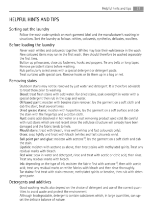 Page 21HELPFUL HINTS AND TIPS
Sorting out the laundry
Follow the wash code symbols on each garment label and the manufacturer’s washing in-
structions. Sort the laundry as follows: whites, coloureds, synthetics, delicates, woollens.
Before loading the laundry
Never wash whites and coloureds together. Whites may lose their «whiteness» in the wash.
New coloured items may run in the first wash; they should therefore be washed separately
the first time.
Button up pillowcases, close zip fasteners, hooks and poppers....