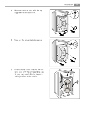 Page 333. Unscrew the three bolts with the key
supplied with the appliance.
4. Slide out the relevant plastic spacers.
5. Fill the smaller upper hole and the two
large ones with the corresponding plas-
tic plug caps supplied in the bag con-
taining the instruction booklet.
Installation33
 