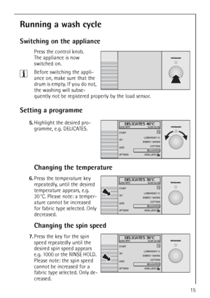 Page 1515
Running a wash cycle
Switching on the appliance
 Press the control knob.
The appliance is now 
switched on.
3Before switching the appli-
ance on, make sure that the 
drum is empty. If you do not, 
the washing will subse-
quently not be registered properly by the load sensor.
Setting a programme
 5.Highlight the desired pro-
gramme, e.g. DELICATES.
Changing the temperature
 
6.Press the temperature key 
repeatedly, until the desired 
temperature appears, e.g. 
30 °C. Please note: a temper-
ature cannot...