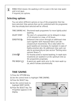 Page 1616
3RINSE HOLD means: the washing is left to soak in the last rinse water 
and is not spun.
If required, set options.
Selecting options
You can select different options on top of the programme that has 
been selected. Only options that can be combined with the programme 
that has already been selected will be offered.
TIME SAVING
1.Press the OPTIONS key.
2.Use the control knob to highlight TIME SAVING. 
3.Press the SELECT key.
 4.Use the control knob to 
highlight VERY QUICK.
5.Press the SELECT key. The...