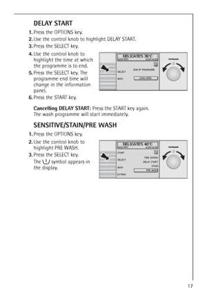 Page 1717
DELAY START
1.Press the OPTIONS key.
2.Use the control knob to highlight DELAY START. 
3.Press the SELECT key.
 4.Use the control knob to 
highlight the time at which 
the programme is to end.
5.Press the SELECT key. The 
programme end time will 
change in the information 
panel.
6.Press the START key.
Cancelling DELAY START: Press the START key again.
The wash programme will start immediately.
SENSITIVE/STAIN/PRE WASH
1.Press the OPTIONS key. 2.Use the control knob to 
highlight PRE WASH. 
3.Press...