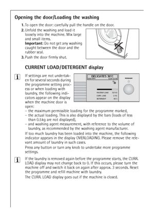 Page 1818
Opening the door/Loading the washing
1.To open the door: carefully pull the handle on the door.
2.Unfold the washing and load it 
loosely into the machine. Mix large 
and small items.
Important: Do not get any washing 
caught between the door and the 
rubber seal.  
3.Push the door firmly shut.
CURRENT LOAD / DETERGENT display
 
3If settings are not undertak-
en for several seconds during 
the programme setting proc-
ess or when loading with 
laundry, the following indi-
cators appear on the display...