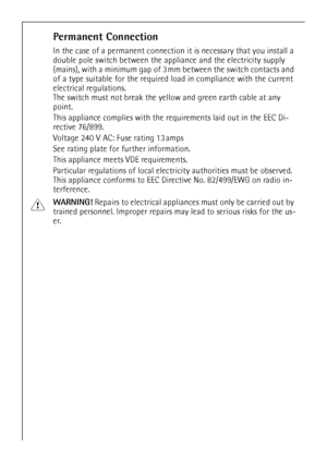 Page 4242
Permanent Connection
In the case of a permanent connection it is necessary that you install a 
double pole switch between the appliance and the electricity supply 
(mains), with a minimum gap of 3mm between the switch contacts and 
of a type suitable for the required load in compliance with the current 
electrical regulations.
The switch must not break the yellow and green earth cable at any 
point.
This appliance complies with the requirements laid out in the EEC Di-
rective 76/899.
Voltage 240 V AC:...