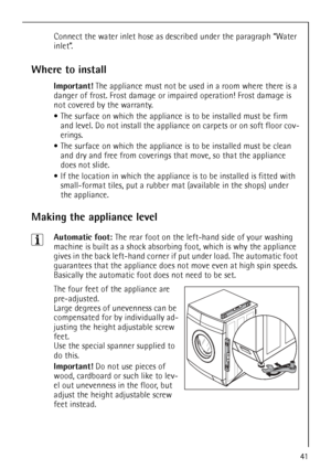 Page 41
41
Connect the water inlet hose as described under the paragraph “Water 
inlet”.
Where to install
Important! The appliance must not be used in a room where there is a 
danger of frost. Frost damage or impaired operation! Frost damage is 
not covered by the warranty.
 The surface on which the appliance is  to be installed must be firm 
and level. Do not install the applianc e on carpets or on soft floor cov-
erings.
 The surface on which the appliance is  to be installed must be clean 
and dry and free...