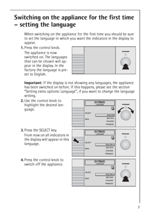 Page 7
7
Switching on the appliance for the first time 
– setting the language
When switching on the appliance for the first time you should be sure 
to set the language in which you want the indicators in the display to 
appear.
 1. Press the control knob.
The appliance is now 
switched on. The languages 
that can be chosen will ap-
pear in the display. In the 
factory the language is pre-
set to English.
Important:  If the display is not showing  any languages, the appliance 
has been switched on before. If...