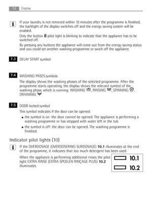 Page 12
If your laundry is not removed within 10 minutes after the programme is finished,
the backlight of the display switches off and the energy saving system will be
enabled.
Only the button 
8pilot light is blinking to indicate that the appliance has to be
switched off.
By pressing any buttons the appliance will come out from the energy saving status
and you could set another washing programme or swich off the appliance.
DELAY START symbol
WASHING PASES symbols
The display shows the washing phases of the...