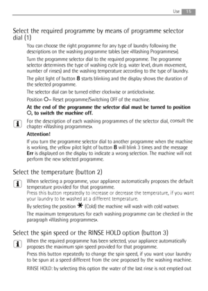 Page 15
15Use
Select the required programme by means of programme selector
dial (1)
You can choose the right programme for any type of laundry following the
descriptions on the washing programme tables (see «Washing Programmes»).
Turn the programme selector dial to the required programme. The programme
selector determines the type of washing cycle (e.g. water level, drum m\
ovement,
number of rinses) and the washing temperature according to the type of laundry.
The pilot light of button 
8starts blinking and...