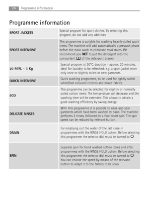 Page 24
24Programme information
Programme information
ECO
This programme can be selected for slightly or normally
soiled cotton items. The temperature will decrease and the
washing time will be extended. This allows to obtain a
good washing efficiency by saving energy.
SPORT JACKETSSpecial program for sport clothes. By selecting this
program, do not add any additives.
SPORT INTENSIVE
This programme is suitable for washing heavily soiled sport
items. The machine will add automatically a prewash phase
before the...