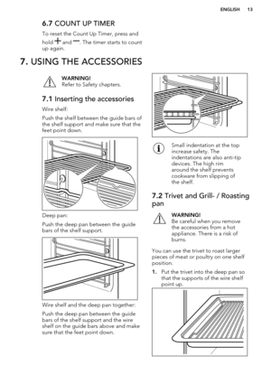 Page 136.7 COUNT UP TIMER
To reset the Count Up Timer, press and
hold 
 and . The timer starts to count
up again.
7.  USING THE ACCESSORIESWARNING!
Refer to Safety chapters.7.1  Inserting the accessories
Wire shelf:
Push the shelf between the guide bars of the shelf support and make sure that the
feet point down.
Deep pan:
Push the deep pan between the guide bars of the shelf support.
Wire shelf and the deep pan together:
Push the deep pan between the guide bars of the shelf support and the wireshelf on the...