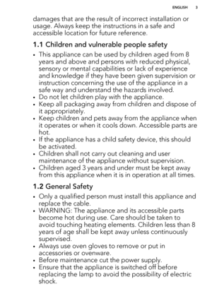 Page 3damages that are the result of incorrect installation or
usage. Always keep the instructions in a safe and accessible location for future reference.1.1  Children and vulnerable people safety
•This appliance can be used by children aged from 8
years and above and persons with reduced physical,sensory or mental capabilities or lack of experience and knowledge if they have been given supervision or
instruction concerning the use of the appliance in a
safe way and understand the hazards involved.
• Do not...