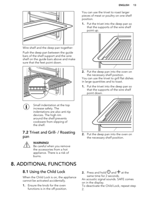 Page 13Wire shelf and the deep pan together:
Push the deep pan between the guide bars of the shelf support and the wire
shelf on the guide bars above and make
sure that the feet point down.
Small indentation at the top
increase safety. The
indentations are also anti-tip
devices. The high rim
around the shelf prevents
cookware from slipping of
the shelf.7.2  Trivet and Grill- / Roasting
panWARNING!
Be careful when you remove
the accessories from a hot
appliance. There is a risk of
burns.You can use the trivet to...
