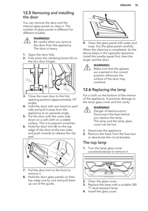 Page 3512.5 Removing and installing
the door
You can remove the door and the
internal glass panels to clean it. The number of glass panels is different fordifferent models.WARNING!
Be careful when you remove
the door from the appliance.
The door is heavy.
1. Open the door fully.
2. Fully press the clamping levers (A) on
the two door hinges.
3. Close the oven door to the first
opening position (approximately 70°
angle).
4. Hold the door with one hand on each
side and pull it away from the
appliance at an upwards...