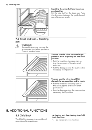 Page 12Installing the wire shelf and the deep
pan together
Put the wire shelf on the deep pan. Push
the deep pan between the guide-bars of
one of the oven levels.
7.2 Trivet and Grill- / Roasting
pan
WARNING!
Be careful when you remove the
accessories from a hot appliance.
There is a risk of burns.
You can use the trivet to roast larger
pieces of meat or poultry on one shelf
position:
• Put the trivet into the deep pan so
that the supports of the wire shelf
point up.
• Put the deep pan into the oven on the...