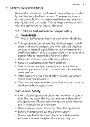Page 31. SAFETY INFORMATION
Before the installation and use of the appliance, careful-
ly read the supplied instructions. The manufacturer is
not responsible if an incorrect installation and use cau-
ses injuries and damages. Always keep the instructions
with the appliance for future reference.
1.1 Children and vulnerable people safety
WARNING!
Risk of suffocation, injury or permanent disability.
• This appliance can be used by children aged from 8
years and above and persons with reduced physical,
sensory or...