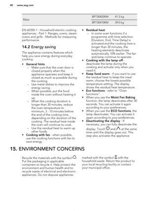 Page 40MassBP730402KM41.5 kgBP730410KM39.0 kgEN 60350-1 - Household electric cooking
appliances - Part 1: Ranges, ovens, steam
ovens and grills - Methods for measuring performance.14.2  Energy saving
The appliance contains features which
help you save energy during everydaycooking.
• General hints
– Make sure that the oven door is closed properly when the
appliance operates and keep it
closed as much as possible during
the cooking.
– Use metal dishes to improve the energy saving.
– When possible, put the food...