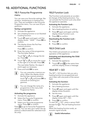 Page 1710. ADDITIONAL FUNCTIONS
10.1 Favourite Programme
menu
You can save your favourite settings, like
duration, temperature or heating func-
tion. They are available in the Favourite
Programme menu. You can save 20 pro-
grammes.
Saving a programme
1.Activate the appliance.
2.Set a heating function or an Assisted
Cooking function.
3.Touch  again and again until the
display shows " SAVE ". Press OK to
confirm.
4.The display shows the first free
memory position.
Press OK to confirm.
5.Enter the name of...