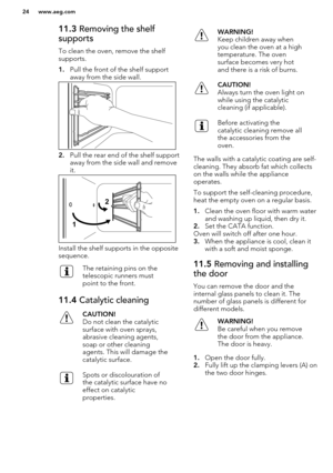 Page 2411.3 Removing the shelf
supports
To clean the oven, remove the shelf
supports.
1. Pull the front of the shelf support
away from the side wall.
2. Pull the rear end of the shelf support
away from the side wall and remove
it.
Install the shelf supports in the opposite
sequence.
The retaining pins on the
telescopic runners must
point to the front.11.4  Catalytic cleaningCAUTION!
Do not clean the catalytic surface with oven sprays,
abrasive cleaning agents,
soap or other cleaning
agents. This will damage...