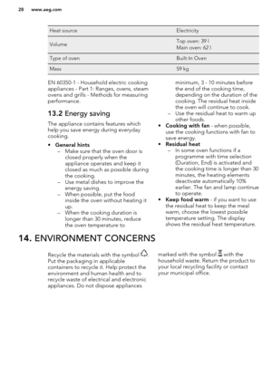 Page 28Heat sourceElectricityVolumeTop oven: 39 l
Main oven: 62 lType of ovenBuilt-In OvenMass59 kgEN 60350-1 - Household electric cooking
appliances - Part 1: Ranges, ovens, steam
ovens and grills - Methods for measuring performance.13.2  Energy saving
The appliance contains features which
help you save energy during everydaycooking.
• General hints
– Make sure that the oven door is closed properly when the
appliance operates and keep it
closed as much as possible during
the cooking.
– Use metal dishes to...