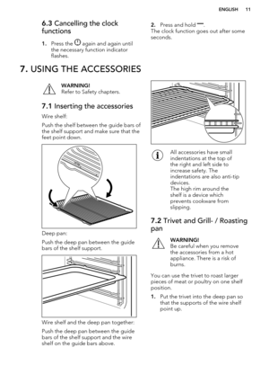 Page 116.3 Cancelling the clock
functions
1. Press the 
 again and again until
the necessary function indicator
flashes.
2. Press and hold .
The clock function goes out after some
seconds.7.  USING THE ACCESSORIESWARNING!
Refer to Safety chapters.7.1  Inserting the accessories
Wire shelf:
Push the shelf between the guide bars of the shelf support and make sure that the
feet point down.
Deep pan:
Push the deep pan between the guide bars of the shelf support.
Wire shelf and the deep pan together:
Push the deep...