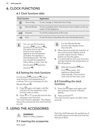Page 106. CLOCK FUNCTIONS6.1  Clock functions tableClock functionApplicationTime of dayTo set, change or check the time of day.Minute MinderTo set countdown time. This function has no effect on the op-
eration of the appliance.DurationTo set the cooking time of the oven.EndTo set the time of day when the oven should deactivate.You can use the functions
Duration 
 and End  at
the same time to set the
time for how long the
appliance should operate
and when the appliance
should deactivate. This lets
you activate...