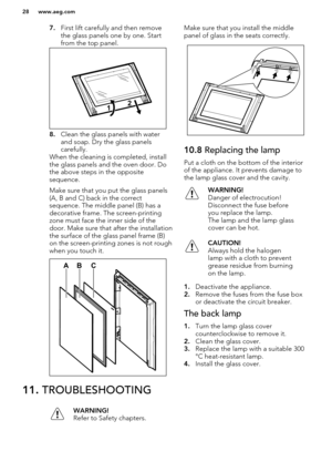 Page 287.First lift carefully and then remove
the glass panels one by one. Start
from the top panel.
8. Clean the glass panels with water
and soap. Dry the glass panels
carefully.
When the cleaning is completed, install
the glass panels and the oven door. Do the above steps in the opposite
sequence.
Make sure that you put the glass panels (A, B and C) back in the correct
sequence. The middle panel (B) has a
decorative frame. The screen-printing
zone must face the inner side of the
door. Make sure that after the...