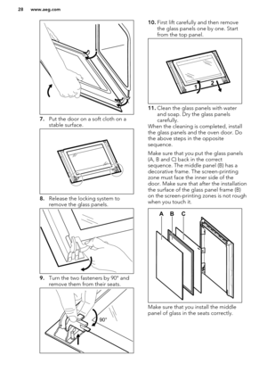 Page 287.Put the door on a soft cloth on a
stable surface.
8. Release the locking system to
remove the glass panels.
9. Turn the two fasteners by 90° and
remove them from their seats.
10. First lift carefully and then remove
the glass panels one by one. Start
from the top panel.
11. Clean the glass panels with water
and soap. Dry the glass panels
carefully.
When the cleaning is completed, install
the glass panels and the oven door. Do the above steps in the opposite
sequence.
Make sure that you put the glass...