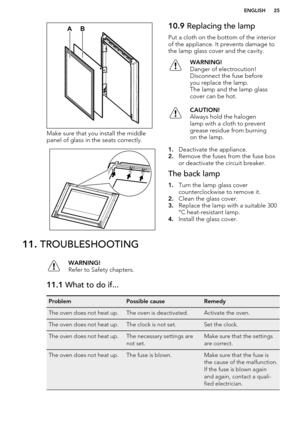 Page 25Make sure that you install the middle
panel of glass in the seats correctly.
10.9  Replacing the lamp
Put a cloth on the bottom of the interior
of the appliance. It prevents damage to the lamp glass cover and the cavity.WARNING!
Danger of electrocution!
Disconnect the fuse before
you replace the lamp.
The lamp and the lamp glass
cover can be hot.CAUTION!
Always hold the halogen
lamp with a cloth to prevent
grease residue from burning
on the lamp.
1. Deactivate the appliance.
2. Remove the fuses from the...