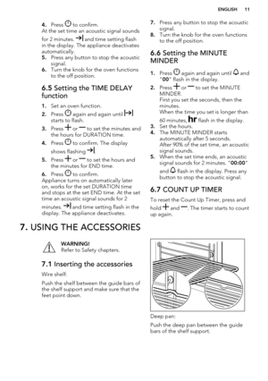 Page 114.Press  to confirm.
At the set time an acoustic signal sounds
for 2 minutes. 
 and time setting flash
in the display. The appliance deactivates
automatically.
5. Press any button to stop the acoustic
signal.
6. Turn the knob for the oven functions
to the off position.
6.5  Setting the TIME DELAY
function
1. Set an oven function.
2. Press 
 again and again until starts to flash.
3. Press 
 or  to set the minutes and
the hours for DURATION time.
4. Press 
 to confirm. The display
shows flashing 
.
5....