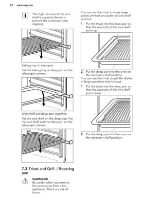 Page 12The high rim around the wire
shelf is a special device to
prevent the cookware from
slipping.
Baking tray or deep pan:
Put the baking tray or deep pan on the
telescopic runners.
Wire shelf and deep pan together:
Put the wire shelf on the deep pan. Put
the wire shelf and the deep pan on the
telescopic runners.
7.3  Trivet and Grill- / Roasting
panWARNING!
Be careful when you remove
the accessories from a hot
appliance. There is a risk of
burns.You can use the trivet to roast larger pieces of meat or...