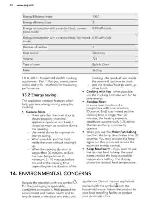 Page 32Energy Efficiency Index100.0Energy efficiency classAEnergy consumption with a standard load, conven-
tional mode0.93 kWh/cycleEnergy consumption with a standard load, fan-forced
mode0.85 kWh/cycleNumber of cavities1Heat sourceElectricityVolume72 lType of ovenBuilt-In OvenMass36.2 kgEN 60350-1 - Household electric cooking
appliances - Part 1: Ranges, ovens, steam
ovens and grills - Methods for measuring performance.13.2  Energy saving
The appliance contains features which
help you save energy during...