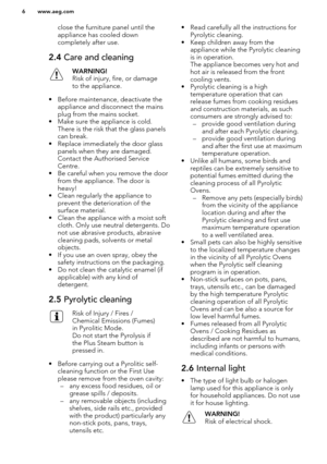 Page 6close the furniture panel until the
appliance has cooled down
completely after use.2.4  Care and cleaningWARNING!
Risk of injury, fire, or damage
to the appliance.
• Before maintenance, deactivate the appliance and disconnect the mainsplug from the mains socket.
• Make sure the appliance is cold. There is the risk that the glass panelscan break.
• Replace immediately the door glass panels when they are damaged.Contact the Authorised Service
Centre.
• Be careful when you remove the door from the...