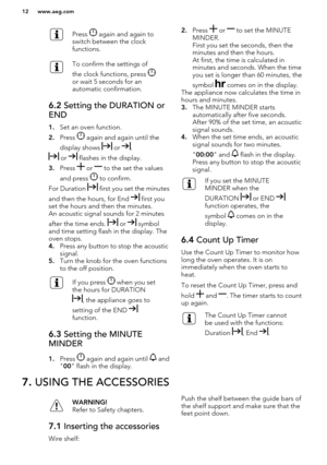 Page 12Press  again and again to
switch between the clock
functions.To confirm the settings of
the clock functions, press 
or wait 5 seconds for an
automatic confirmation.
6.2  Setting the DURATION or
END
1. Set an oven function.
2. Press 
 again and again until the
display shows 
 or .
 or  flashes in the display.
3. Press 
 or  to the set the values
and press 
 to confirm.
For Duration 
 first you set the minutes
and then the hours, for End 
 first you
set the hours and then the minutes.
An acoustic signal...