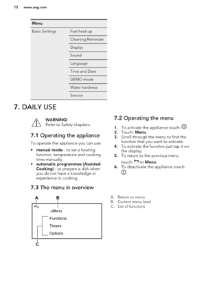 Page 12Menu Basic SettingsFast heat-upCleaning ReminderDisplaySoundLanguageTime and DateDEMO modeWater hardnessService7. DAILY USEWARNING!
Refer to Safety chapters.7.1  Operating the appliance
To operate the appliance you can use:
• manual mode  - to set a heating
function, temperature and cooking time manually.
• automatic programmes (Assisted
Cooking)  - to prepare a dish when
you do not have a knowledge or experience in cooking.
7.2  Operating the menu
1. To activate the appliance touch: 
.
2. Touch:  Menu....